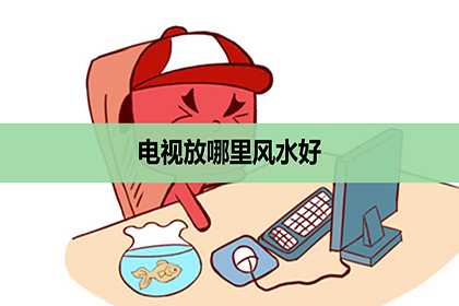 电视放哪里风水好，电视的风水作用是什么？