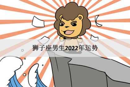 狮子座男生2022年运势，感情事业爱情完整版！